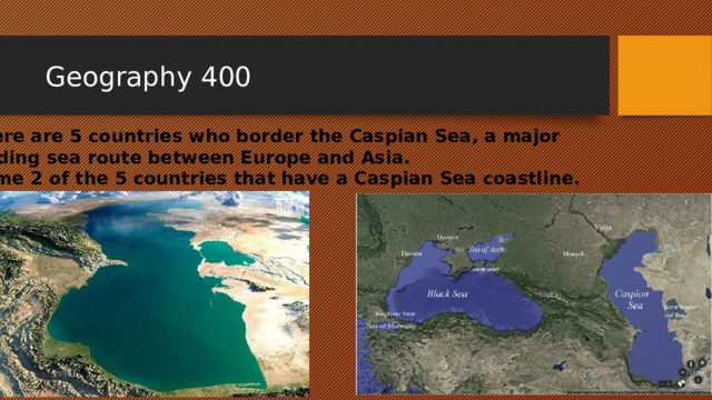 Geography 400 There are 5 countries who border the Caspian Sea, a major trading sea route between Europe and Asia. Name 2 of the 5 countries that have a Caspian Sea coastline. 