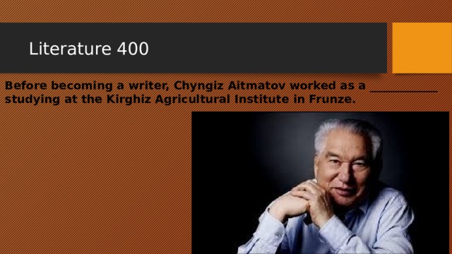 Literature 400 Before becoming a writer, Chyngiz Aitmatov worked as a ____________ studying at the Kirghiz Agricultural Institute in Frunze. 