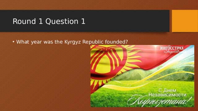 Round 1 Question 1 What year was the Kyrgyz Republic founded? 