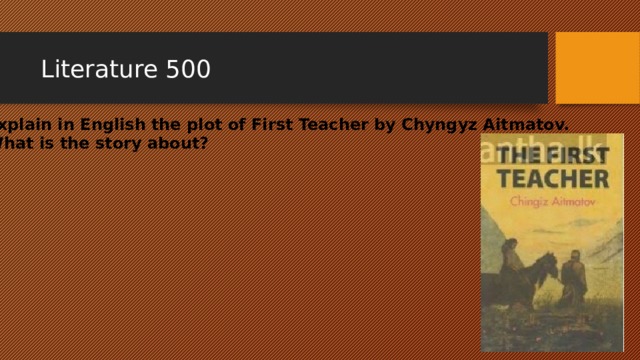 Literature 500 Explain in English the plot of First Teacher by Chyngyz Aitmatov. What is the story about? 