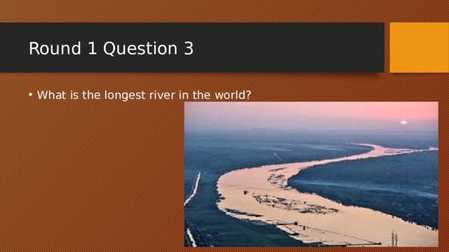 Round 1 Question 3 What is the longest river in the world? 