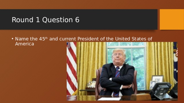 Round 1 Question 6 Name the 45 th and current President of the United States of America 