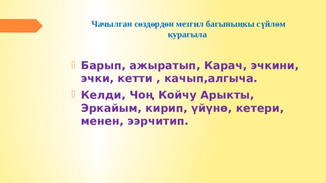 Чачылган сөздөрдөн мезгил багыныңкы сүйлөм курагыла   Барып, ажыратып, Карач, эчкини, эчки, кетти , качып,алгыча. Келди, Чоң Койчу Арыкты, Эркайым, кирип, үйүнө, кетери, менен, ээрчитип. 