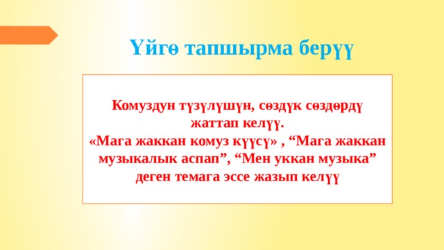 Үйгө тапшырма берүү Комуздун түзүлүшүн, сөздүк сөздөрдү жаттап келүү. «Мага жаккан комуз күүсү» , “Мага жаккан музыкалык аспап”, “Мен уккан музыка” деген темага эссе жазып келүү 