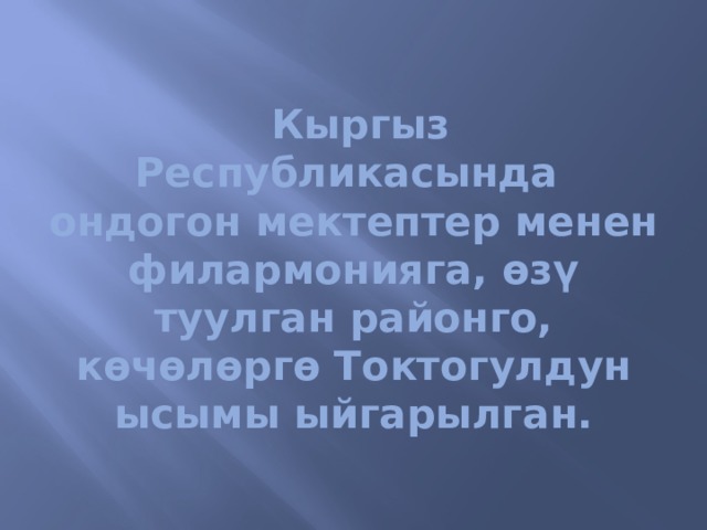   Кыргыз Республикасында ондогон мектептер менен филармонияга, өзү туулган районго, көчөлөргө Токтогулдун ысымы ыйгарылган. 