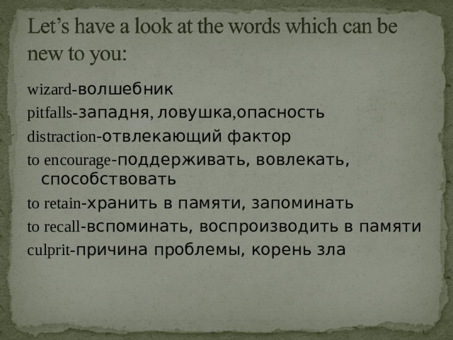 wizard- волшебник pitfalls- западня , ловушка , опасность distraction -отвлекающий фактор to encourage -поддерживать, вовлекать, способствовать to retain -хранить в памяти, запоминать to recall -вспоминать, воспроизводить в памяти culprit- причина проблемы, корень зла 