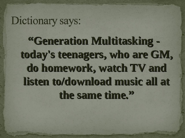 “ Generation Multitasking - today's teenagers, who are GM, do homework, watch TV and listen to/download music all at the same time.”  