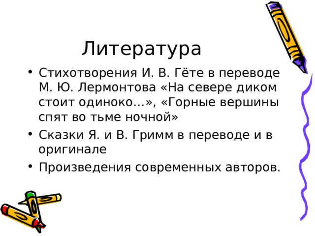 Литература Стихотворения И. В. Гёте в переводе М. Ю. Лермонтова «На севере диком стоит одиноко…», «Горные вершины спят во тьме ночной» Сказки Я. и В. Гримм в переводе и в оригинале Произведения современных авторов. 
