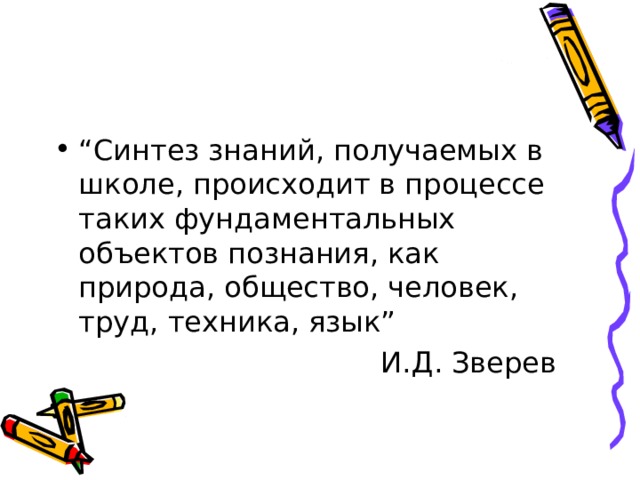 “ Синтез знаний, получаемых в школе, происходит в процессе таких фундаментальных объектов познания, как природа, общество, человек, труд, техника, язык”  И.Д. Зверев 