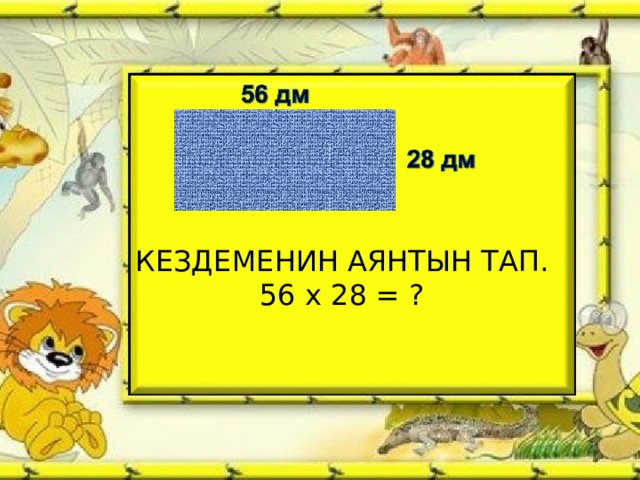 КЕЗДЕМЕНИН АЯНТЫН ТАП.  56 х 28 = ? 
