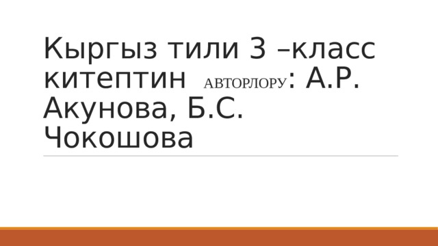 Кыргыз тили 3 –класс  китептин  АВТОРЛОРУ : А.Р. Акунова, Б.С. Чокошова 