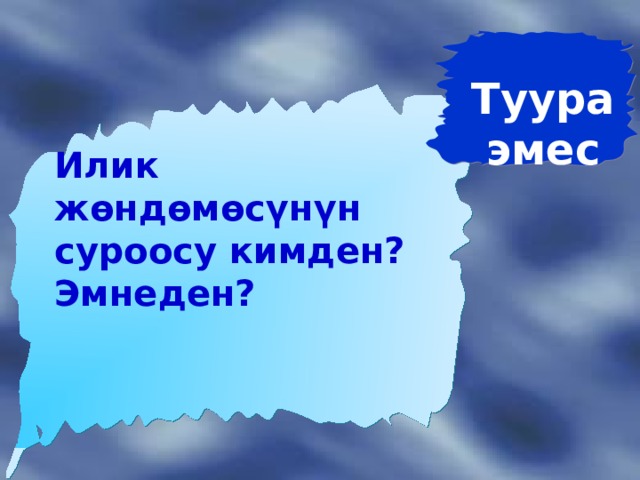 Туура эмес  Илик жөндөмөсүнүн суроосу кимден? Эмнеден? 