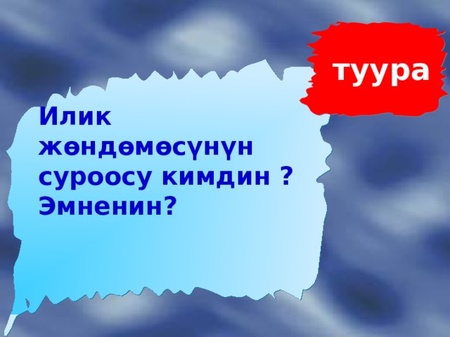 туура  Илик жөндөмөсүнүн суроосу кимдин ? Эмненин? 