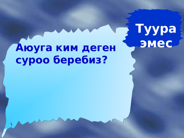 Туура эмес  Аюуга ким деген суроо беребиз? 