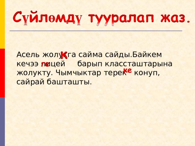 Асель жолукга сайма сайды.Байкем кечээ лицей барып классташтарына жолукту. Чымчыктар терек конуп, сайрай башташты. 
