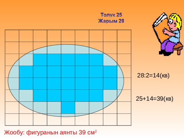 28:2=14(кв) 25+14=39(кв) Жообу: фигуранын аянты 39 см 2 