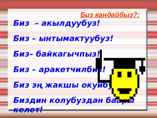 Биз кандайбыз?: Биз – акылдуубуз! Биз – ынтымактуубуз! Биз– байкагычпыз! Биз – аракетчилбиз! Биз эң жакшы окуйбуз! Биздин колубуздан баары келет!  
