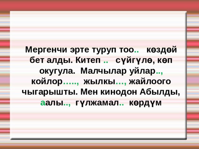 Мергенчи эрте туруп тоо .. көздөй бет алды. Китеп .. сүйгүлө, көп окугула. Малчылар уйлар .., койлор ….., жылкы …, жайлоого чыгарышты. Мен кинодон Абылды, а алы .., гүлжамал .. көрдүм 