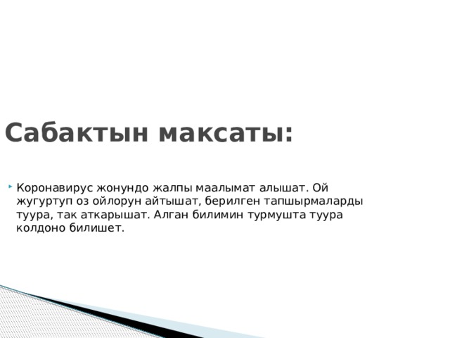 Сабактын максаты: Коронавирус жонундо жалпы маалымат алышат. Ой жугуртуп оз ойлорун айтышат, берилген тапшырмаларды туура, так аткарышат. Алган билимин турмушта туура колдоно билишет. 