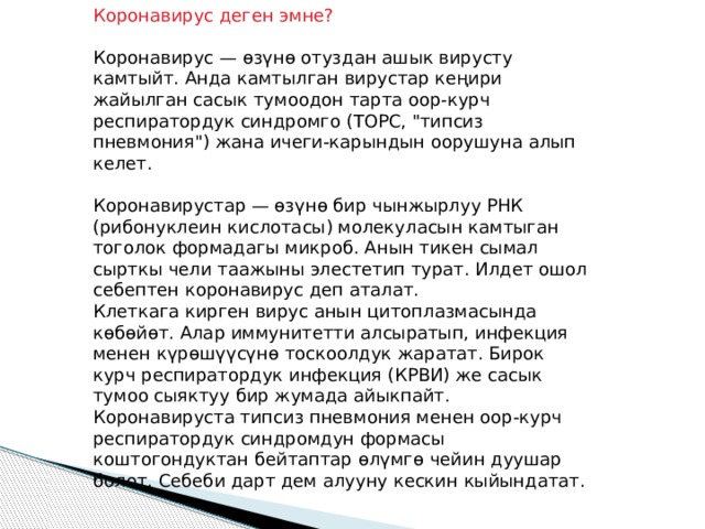 Коронавирус деген эмне? Коронавирус — өзүнө отуздан ашык вирусту камтыйт. Анда камтылган вирустар кеңири жайылган сасык тумоодон тарта оор-курч респиратордук синдромго (ТОРС, 
