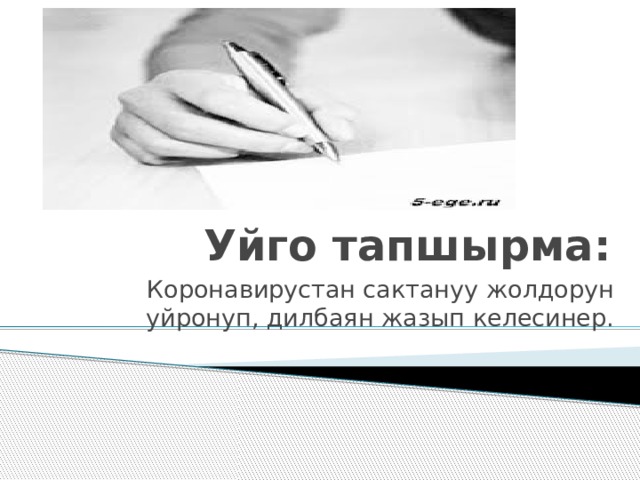 Уйго тапшырма: Коронавирустан сактануу жолдорун уйронуп, дилбаян жазып келесинер. 