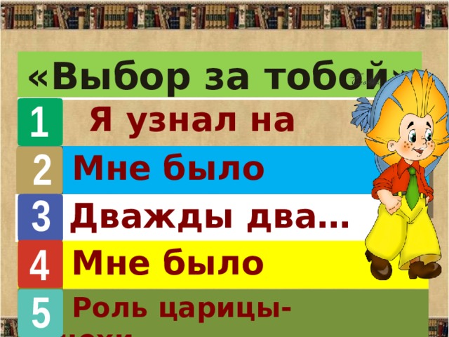 «Выбор за тобой» 1  Я узнал на уроке… 2  Мне было интересно … 3  Дважды два… 4  Мне было трудно… 5 Роль Роль царицы- мачехи…  