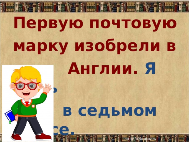  .   Первую почтовую  марку изобрели в  Англии. Я учусь  в седьмом классе. 29.03.20   