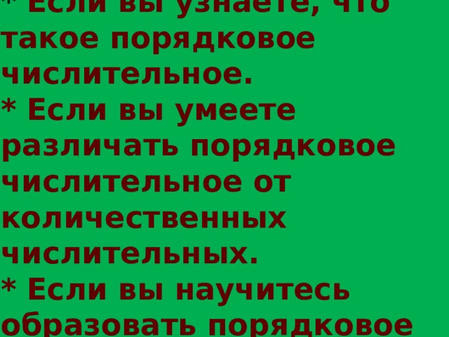    Ожидаемые результаты:  * Если вы узнаете, что такое порядковое числительное.  * Если вы умеете различать порядковое числительное от количественных числительных.  * Если вы научитесь образовать порядковое числительное от количественных числительных.   