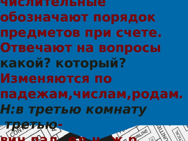 Порядковые числительные обозначают порядок предметов при счете. Отвечают на вопросы какой? который? Изменяются по падежам,числам,родам . Н:в  третью комнату   третью - вин.пад.,ед.ч.,ж.р. 
