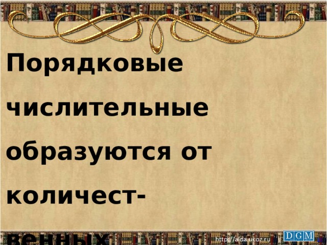  Порядковые числительные образуются от количест- венных числительных. Н: три- третий, шесть- шестой.   