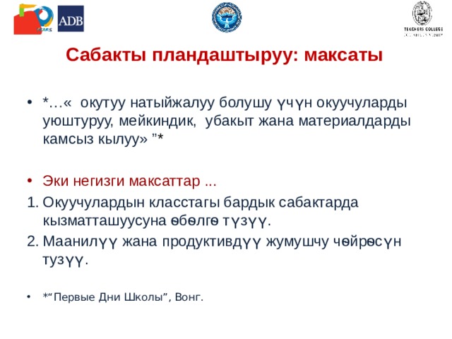 Сабакты пландаштыруу: максаты *…« окутуу натыйжалуу болушу үчүн окуучуларды уюштуруу, мейкиндик, убакыт жана материалдарды камсыз кылуу» ” * Эки негизги максаттар ... Окуучулардын класстагы бардык сабактарда кызматташуусуна ѳбѳлгѳ түзүү. Маанилүү жана продуктивдүү жумушчу чѳйрѳсүн тузүү. *“Первые Дни Школы”, Вонг. 