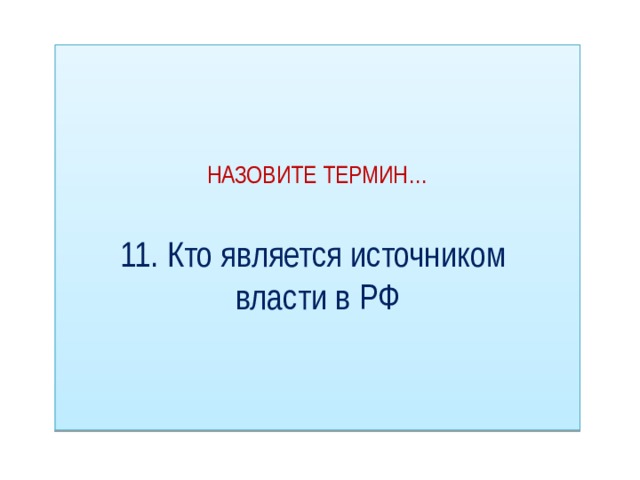 НАЗОВИТЕ ТЕРМИН…   11. Кто является источником  власти в РФ 
