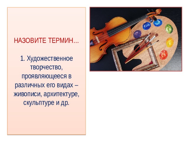 НАЗОВИТЕ ТЕРМИН…   1. Художественное творчество, проявляющееся в различных его видах – живописи, архитектуре, скульптуре и др. 