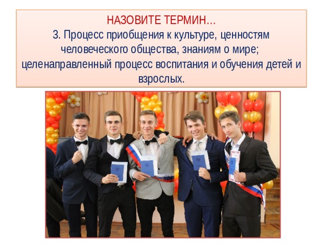 НАЗОВИТЕ ТЕРМИН…  3. Процесс приобщения к культуре, ценностям человеческого общества, знаниям о мире;  целенаправленный процесс воспитания и обучения детей и взрослых. 