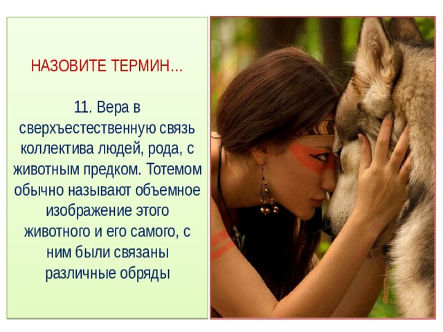 НАЗОВИТЕ ТЕРМИН…   11. Вера в сверхъестественную связь коллектива людей, рода, с животным предком. Тотемом обычно называют объемное изображение этого животного и его самого, с ним были связаны различные обряды 
