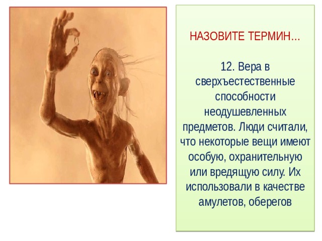 НАЗОВИТЕ ТЕРМИН…   12. Вера в сверхъестественные способности неодушевленных предметов. Люди считали, что некоторые вещи имеют особую, охранительную или вредящую силу. Их использовали в качестве амулетов, оберегов 