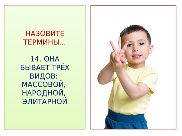 НАЗОВИТЕ ТЕРМИНЫ…   14. ОНА  БЫВАЕТ ТРЁХ ВИДОВ:  МАССОВОЙ,  НАРОДНОЙ,  ЭЛИТАРНОЙ 