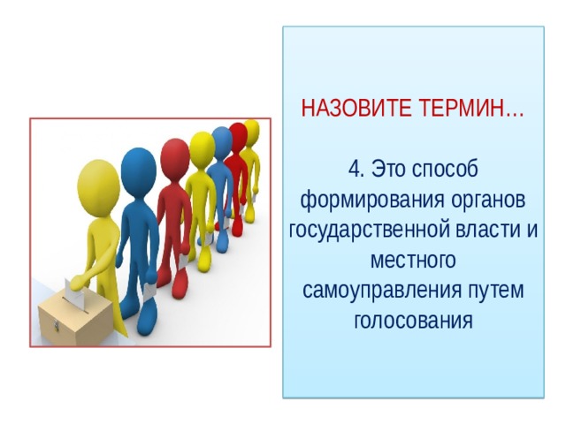 НАЗОВИТЕ ТЕРМИН…   4. Это способ формирования органов государственной власти и местного самоуправления путем голосования 
