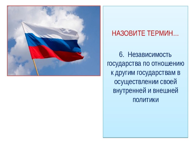 НАЗОВИТЕ ТЕРМИН… 6. Независимость государства по отношению к другим государствам в осуществлении своей внутренней и внешней политики 