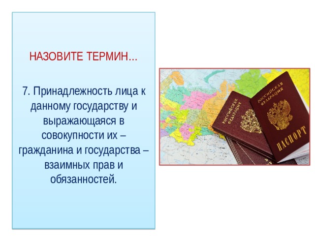 НАЗОВИТЕ ТЕРМИН… 7. Принадлежность лица к данному государству и выражающаяся в совокупности их – гражданина и государства – взаимных прав и обязанностей. 