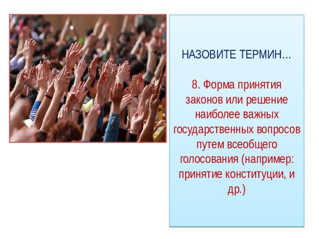 НАЗОВИТЕ ТЕРМИН…   8. Форма принятия законов или решение наиболее важных государственных вопросов путем всеобщего голосования (например: принятие конституции, и др.) 