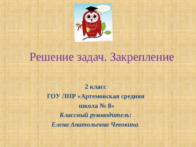  Решение задач. Закрепление 2 класс ГОУ ЛНР « Артемовская средняя школа № 8» Классный руководитель: Елена Анатольевна Чевокина   