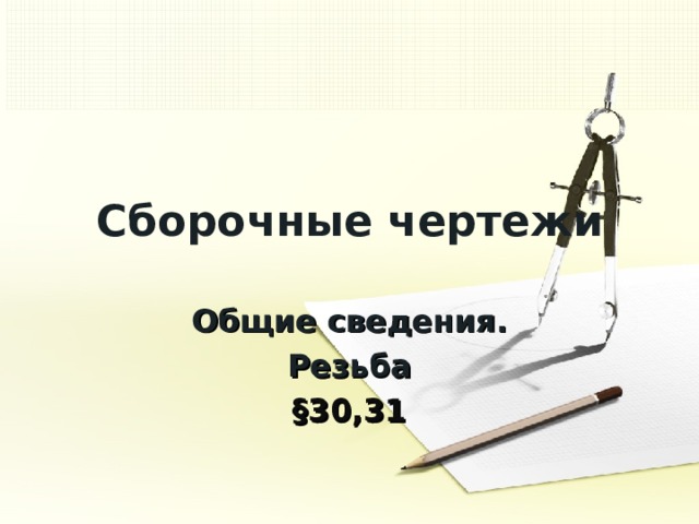 Сборочные чертежи Общие сведения. Резьба §30,31 