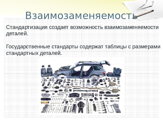 Взаимозаменяемость Стандартизация создает возможность взаимозаменяемости деталей. Государственные стандарты содержат таблицы с размерами стандартных деталей. 