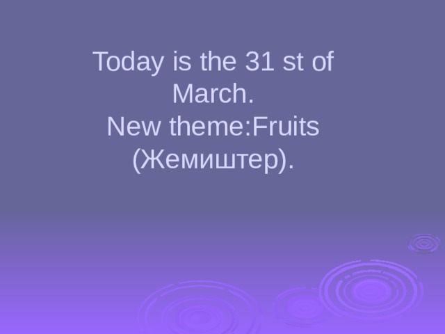 Today is the 31 st of March.  New theme:Fruits  (Жемиштер). 