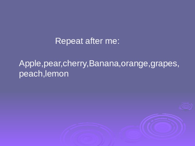  Repeat after me:  Apple,pear,cherry,Banana,orange,grapes,peach,lemon 