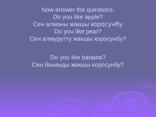 Now answer the questions.  Do you like apple?  Сен алманы жакшы к оросунбу  Do you like pear?  Cен алмурутту жакшы коросунбу?   Do you like banana?  Сен бананды жакшы коросунбу? 