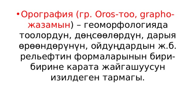 Орография (гр. Oros-тоо, grapho-жазамын ) – геоморфологияда тоолордун, дөңсөөлөрдүн, дарыя өрөөндөрүнүн, ойдуңдардын ж.б. рельефтин формаларынын бири-бирине карата жайгашуусун изилдеген тармагы. 