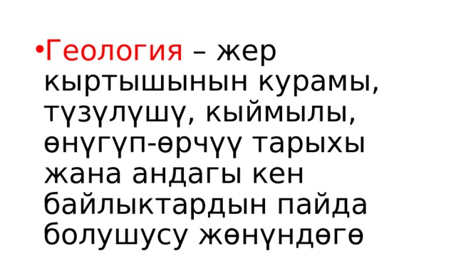 Геология – жер кыртышынын курамы, түзүлүшү, кыймылы, өнүгүп-өрчүү тарыхы жана андагы кен байлыктардын пайда болушусу жөнүндөгө илимдер комплекси. 