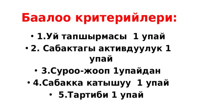 Баалоо критерийлери: 1.Уй тапшырмасы 1 упай 2. Сабактагы активдуулук 1 упай 3.Суроо-жооп 1упайдан 4.Сабакка катышуу 1 упай 5.Тартиби 1 упай 